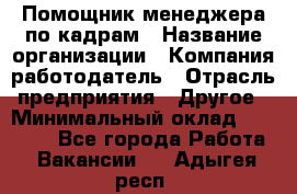 Помощник менеджера по кадрам › Название организации ­ Компания-работодатель › Отрасль предприятия ­ Другое › Минимальный оклад ­ 27 000 - Все города Работа » Вакансии   . Адыгея респ.